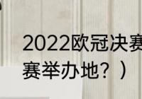 2022欧冠决赛哪天？（2022欧冠决赛举办地？）