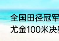 全国田径冠军赛100米决赛几点？（尤金100米决赛时间？）