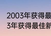 2003年获得最佳新人奖的是？（2003年获得最佳新人奖的是？）