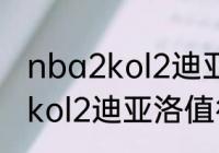 nba2kol2迪亚洛值得买吗？（nba2kol2迪亚洛值得买吗？）