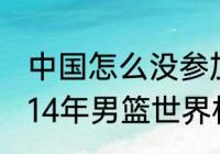 中国怎么没参加2014篮球世锦赛？（14年男篮世界杯冠军？）