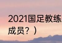 2021国足教练组名单？（李铁教练组成员？）