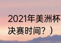 2021年美洲杯阿根廷赛程？（美洲杯决赛时间？）