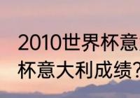 2010世界杯意大利战绩？（10年世界杯意大利成绩？）