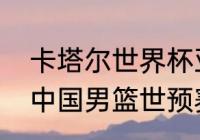 卡塔尔世界杯亚洲区12强赛赛程？（中国男篮世预赛12强赛赛程？）