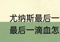 尤纳斯最后一滴血怎么打？（尤纳斯最后一滴血怎么打？）