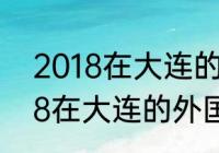 2018在大连的外国人有多少？（2018在大连的外国人有多少？）