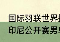 国际羽联世界排名？（2021年羽毛球印尼公开赛男单决赛直播？）