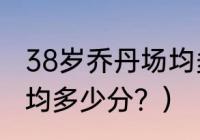 38岁乔丹场均多少分？（38岁乔丹场均多少分？）