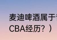 麦迪啤酒属于青岛啤酒吗？（麦迪的CBA经历？）