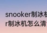 snooker制冰机怎么清洗？（snooker制冰机怎么清洗？）