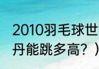 2010羽毛球世锦赛林丹输给谁？（林丹能跳多高？）