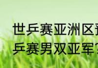 世乒赛亚洲区预选赛赛况？（2021世乒赛男双亚军？）