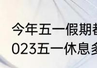 今年五一假期都是怎么安排的呢？（2023五一休息多少天？）