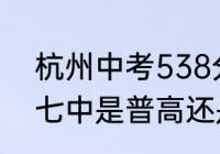 杭州中考538分能读哪些高中？（杭七中是普高还是优高？）