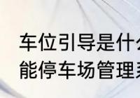 车位引导是什么意思？（车位引导智能停车场管理系统工作原理是什么？）