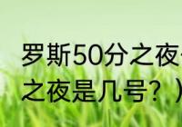 罗斯50分之夜什么意思？（罗斯50分之夜是几号？）