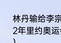 林丹输给李宗伟是哪场奥运会？（2012年里约奥运会中国羽毛球男单几人？）