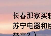 长春那家买轻免机？（长春市重庆路苏宁电器和欧亚春城哪个店卖手机信誉高？）