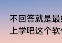 不回答就是最好的回答什么意思？（上学吧这个软件可靠么？）