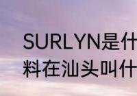 SURLYN是什么材料？（pc2000塑料在汕头叫什么料？）