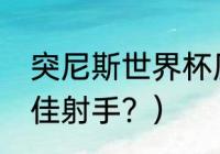 突尼斯世界杯历史？（18年世界杯最佳射手？）