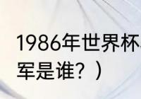 1986年世界杯赛程？（1986世界杯冠军是谁？）