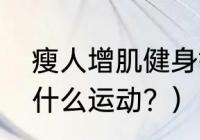 瘦人增肌健身锻炼计划？（瘦子适合什么运动？）