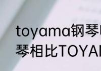 toyama钢琴哪里的品牌？（长江钢琴相比TOYAMA优势在那里？）