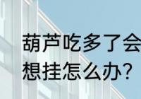 葫芦吃多了会怎么样？（买的葫芦不想挂怎么办？）