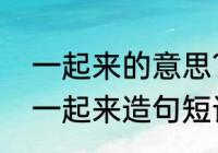 一起来的意思？（你什么我什么什么一起来造句短话薇组词？）