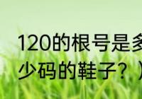 120的根号是多少怎么算？（120是多少码的鞋子？）