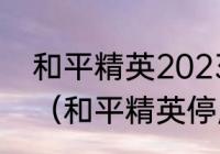 和平精英2023新赛季什么时候开始？（和平精英停服更新要多长时间？）