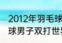 2012年羽毛球男双冠军是谁？（乒乓球男子双打世界排名最新？）