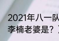 2021年八一队cba主教练？（八一队李楠老婆是？）