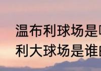 温布利球场是哪个队的球场？（温布利大球场是谁的主场？）