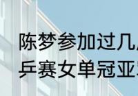 陈梦参加过几届世乒赛？（2017年世乒赛女单冠亚军？）