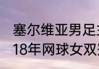 塞尔维亚男足主力阵容有多强？（2018年网球女双冠军是？）