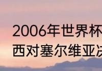 2006年世界杯的小组抽签结果？（巴西对塞尔维亚决赛时间？）