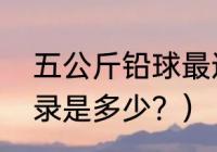 五公斤铅球最远纪录？（铅球世界记录是多少？）