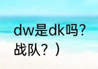 dw是dk吗？（dk和dwg是不是一个战队？）