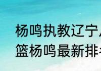 杨鸣执教辽宁从哪年开始？（辽宁男篮杨鸣最新排名？）