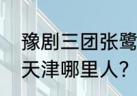 豫剧三团张鹭名结婚了吗？（张鹭是天津哪里人？）