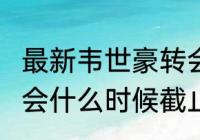 最新韦世豪转会消息？（2023中超转会什么时候截止？）