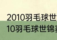 2010羽毛球世锦赛林丹输给谁？（2010羽毛球世锦赛男单冠军？）