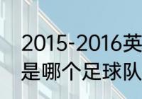 2015-2016英超最终积分榜？（CHE是哪个足球队？）