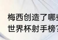 梅西创造了哪些世界杯纪录？（2022世界杯射手榜？）