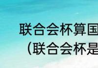 联合会杯算国际足联的A级赛事吗？（联合会杯是什么级别的比赛？）