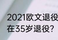 2021欧文退役了吗？（欧文为什么会在35岁退役？）