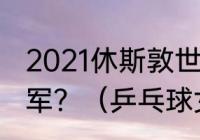 2021休斯敦世乒赛孙颖莎拿了几个冠军？（乒乓球女子最大年龄？）